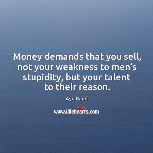 Money demands that you sell, not your weakness to men’s stupidity, but your talent to their reason. Image