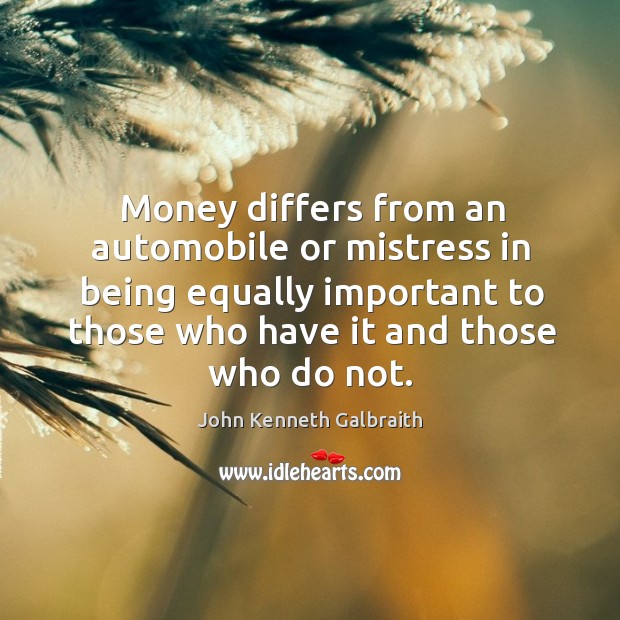Money differs from an automobile or mistress in being equally important to those who have it and those who do not. John Kenneth Galbraith Picture Quote