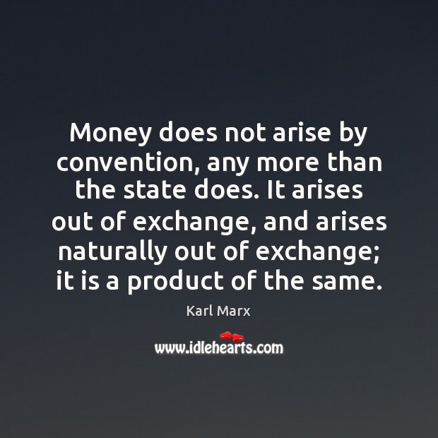 Money does not arise by convention, any more than the state does. Karl Marx Picture Quote