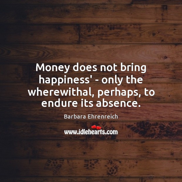 Money does not bring happiness’ – only the wherewithal, perhaps, to endure its absence. Image
