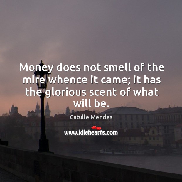 Money does not smell of the mire whence it came; it has Image