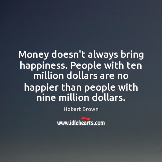 Money doesn’t always bring happiness. People with ten million dollars are no Hobart Brown Picture Quote