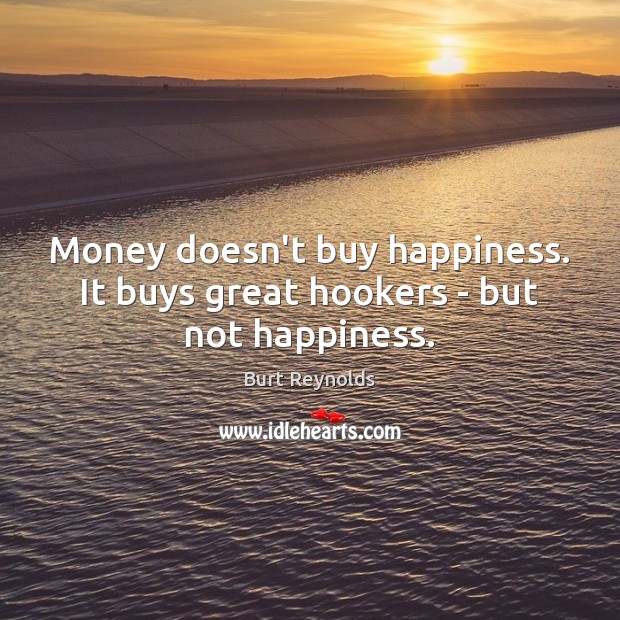 Money doesn’t buy happiness. It buys great hookers – but not happiness. Image