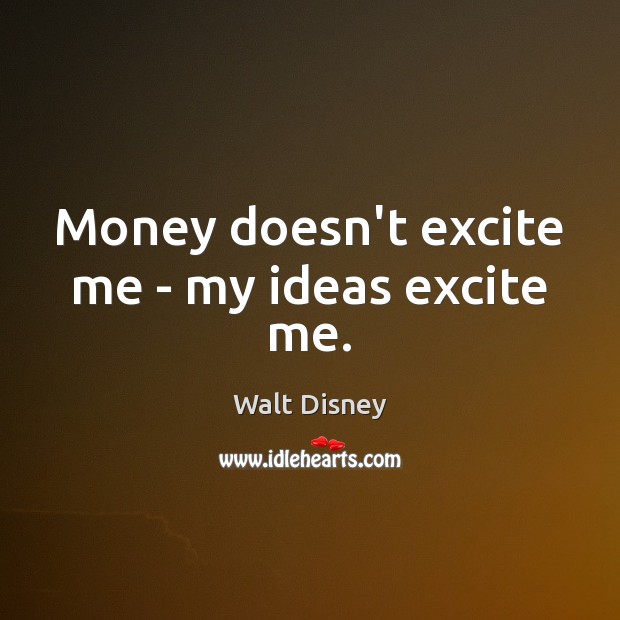 Money doesn’t excite me – my ideas excite me. Walt Disney Picture Quote