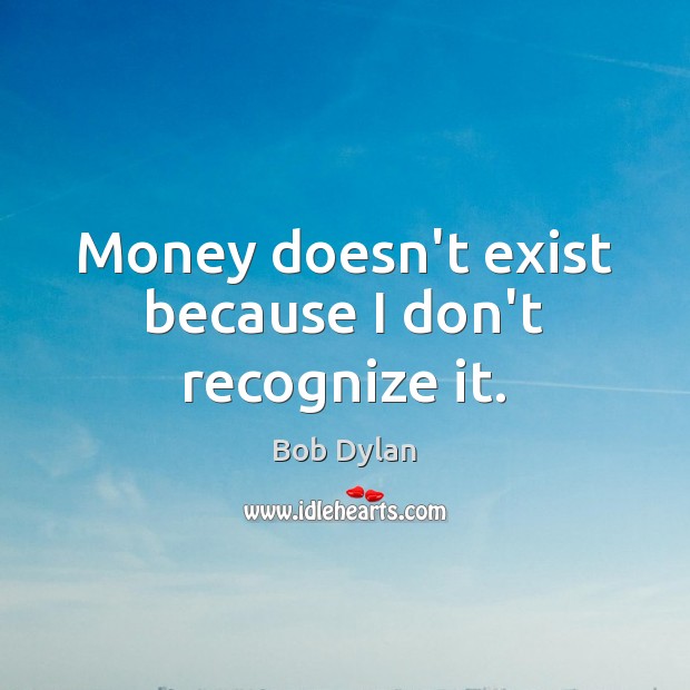 Money doesn’t exist because I don’t recognize it. Bob Dylan Picture Quote