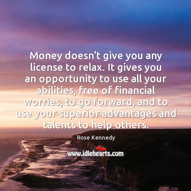 Money doesn’t give you any license to relax. It gives you an Rose Kennedy Picture Quote
