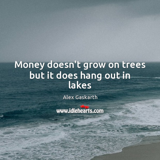 Money doesn’t grow on trees but it does hang out in lakes Alex Gaskarth Picture Quote