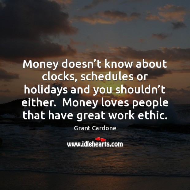 Money doesn’t know about clocks, schedules or holidays and you shouldn’ Grant Cardone Picture Quote