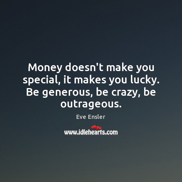 Money doesn’t make you special, it makes you lucky. Be generous, be crazy, be outrageous. Image