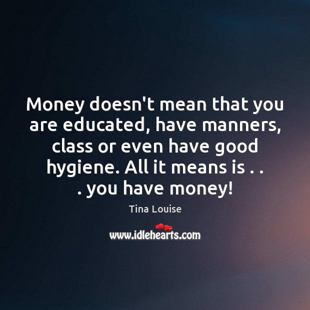 Money doesn’t mean that you are educated, have manners, class or even Tina Louise Picture Quote