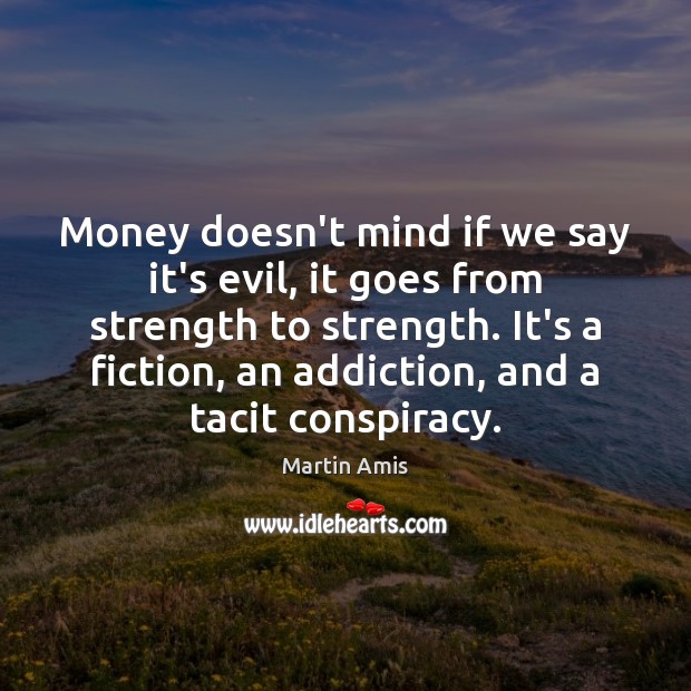 Money doesn’t mind if we say it’s evil, it goes from strength Martin Amis Picture Quote
