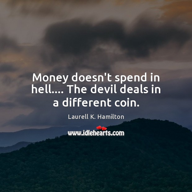 Money doesn’t spend in hell…. The devil deals in a different coin. Laurell K. Hamilton Picture Quote