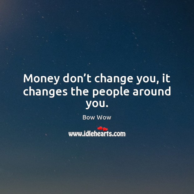 Money don’t change you, it changes the people around you. Image