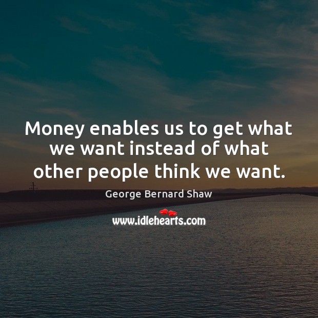Money enables us to get what we want instead of what other people think we want. George Bernard Shaw Picture Quote