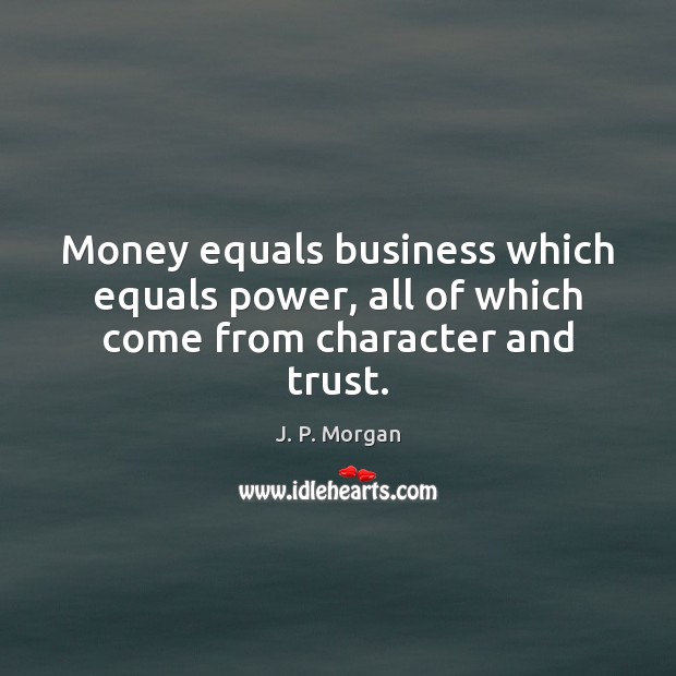 Money equals business which equals power, all of which come from character and trust. J. P. Morgan Picture Quote