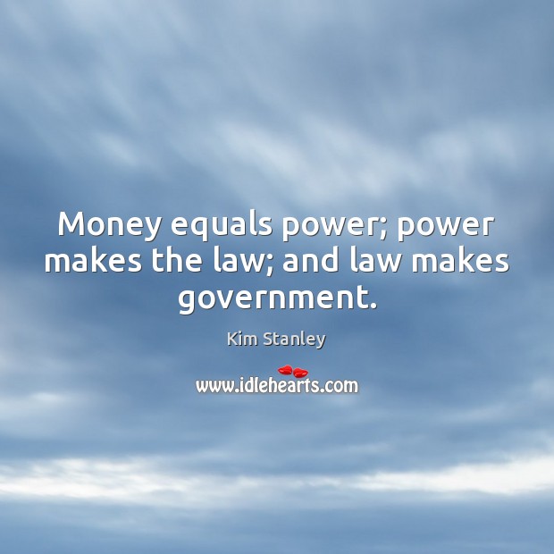 Money equals power; power makes the law; and law makes government. Kim Stanley Picture Quote