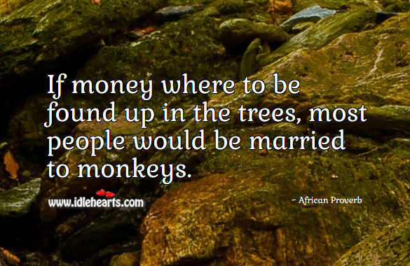 If money where to be found up in the trees, most people would be married to monkeys. African Proverbs Image