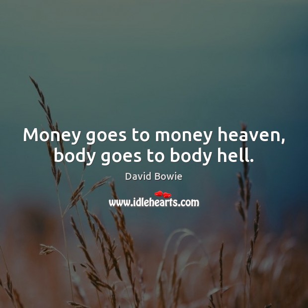 Money goes to money heaven, body goes to body hell. David Bowie Picture Quote