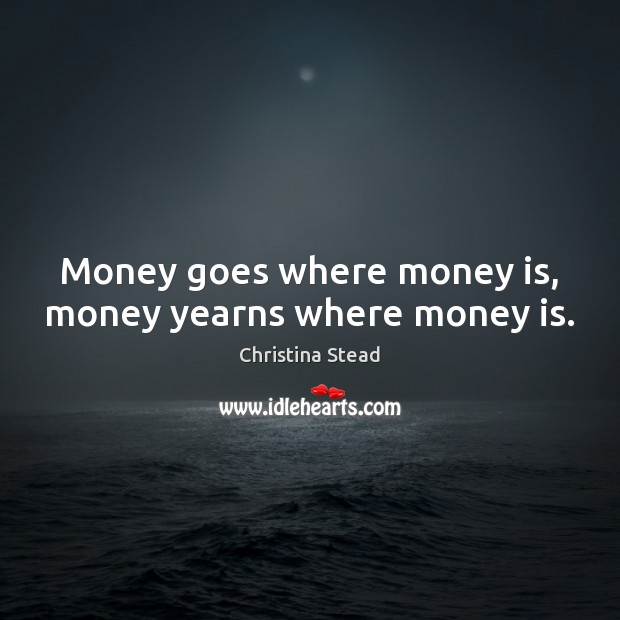 Money goes where money is, money yearns where money is. Christina Stead Picture Quote
