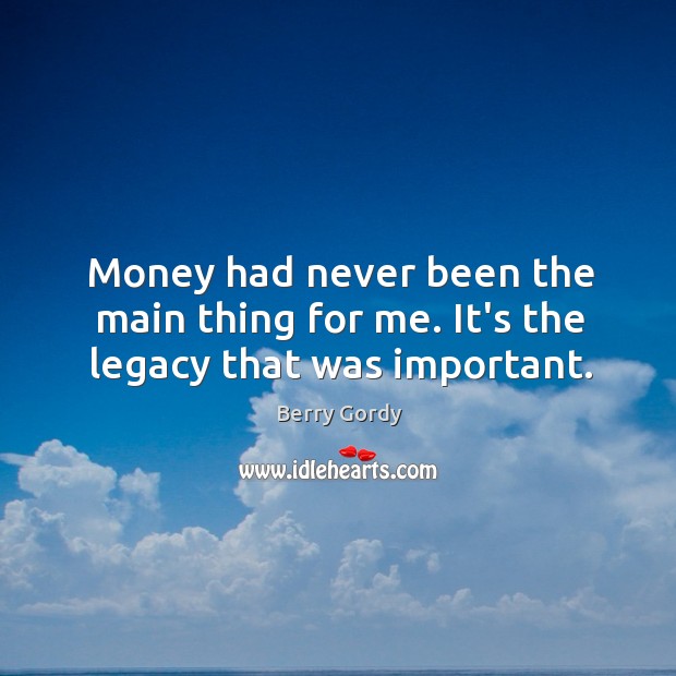 Money had never been the main thing for me. It’s the legacy that was important. Berry Gordy Picture Quote