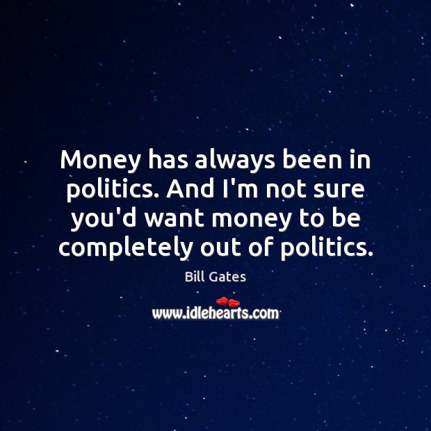 Money has always been in politics. And I’m not sure you’d want Bill Gates Picture Quote