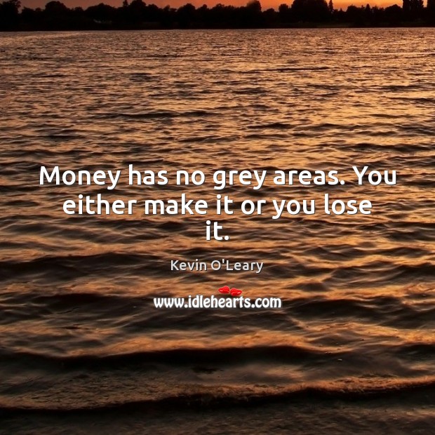 Money has no grey areas. You either make it or you lose it. Kevin O’Leary Picture Quote