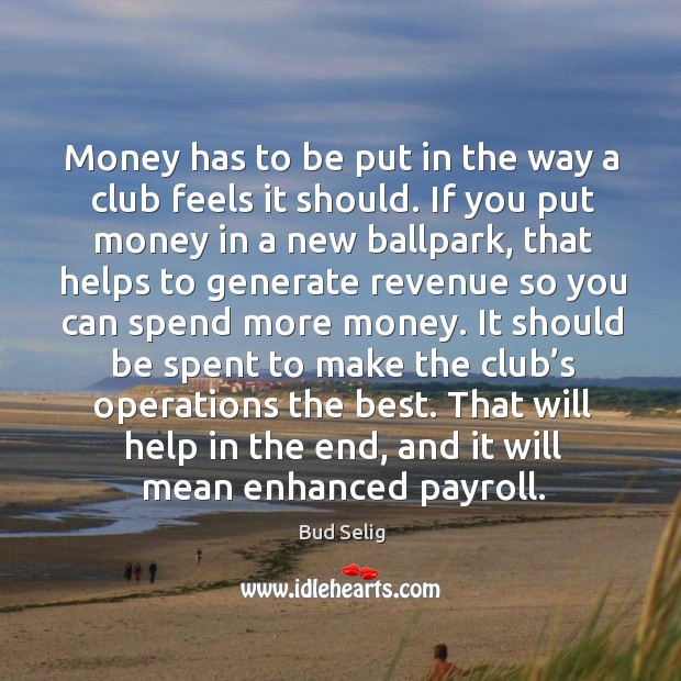 Money has to be put in the way a club feels it should. If you put money in a new ballpark Bud Selig Picture Quote
