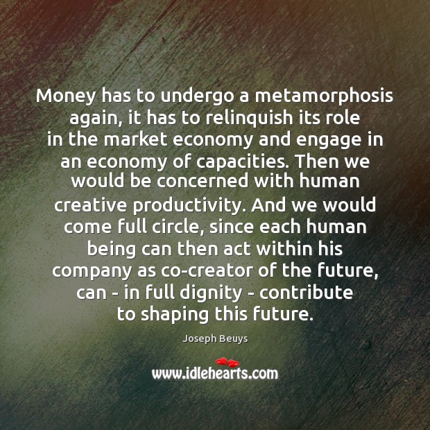 Money has to undergo a metamorphosis again, it has to relinquish its Joseph Beuys Picture Quote