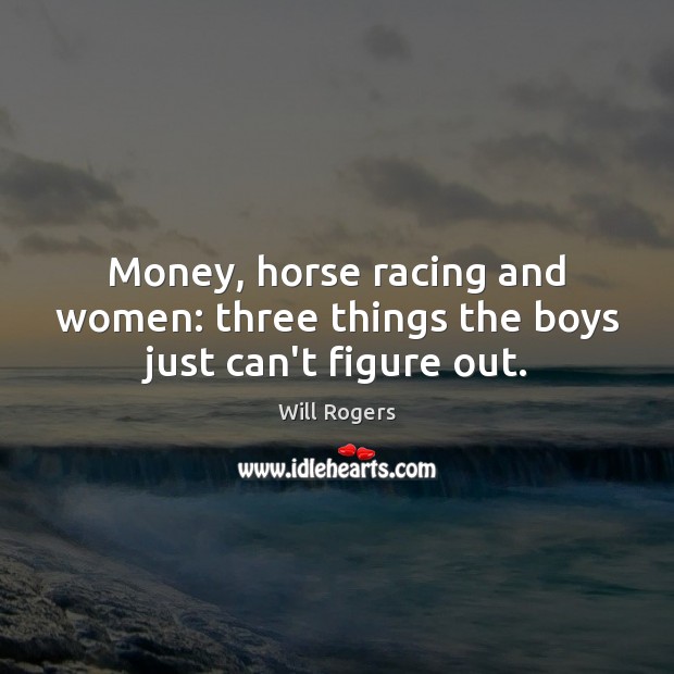 Money, horse racing and women: three things the boys just can’t figure out. Image