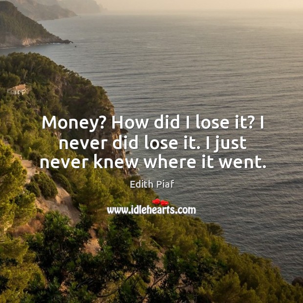Money? how did I lose it? I never did lose it. I just never knew where it went. Edith Piaf Picture Quote