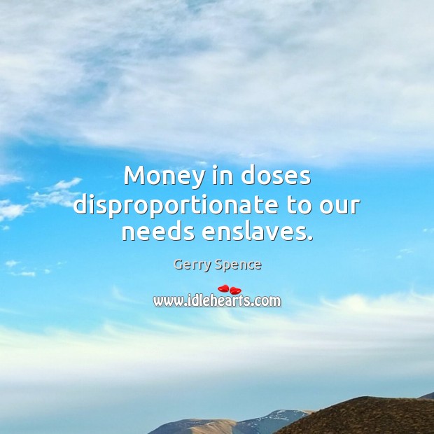 Money in doses disproportionate to our needs enslaves. Gerry Spence Picture Quote
