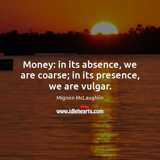 Money: in its absence, we are coarse; in its presence, we are vulgar. Mignon McLaughlin Picture Quote