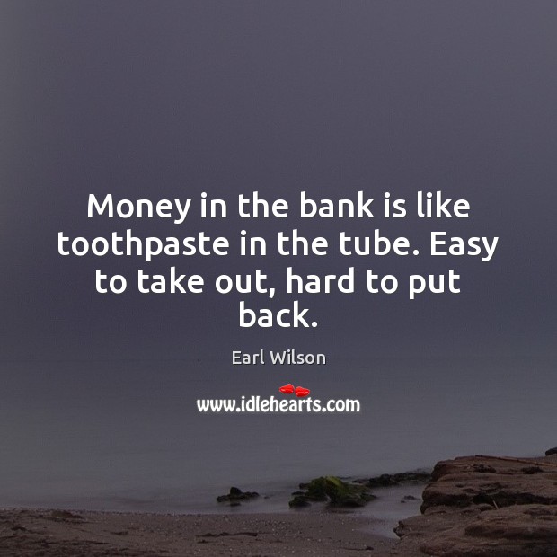 Money in the bank is like toothpaste in the tube. Easy to take out, hard to put back. Earl Wilson Picture Quote