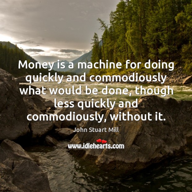 Money is a machine for doing quickly and commodiously what would be John Stuart Mill Picture Quote