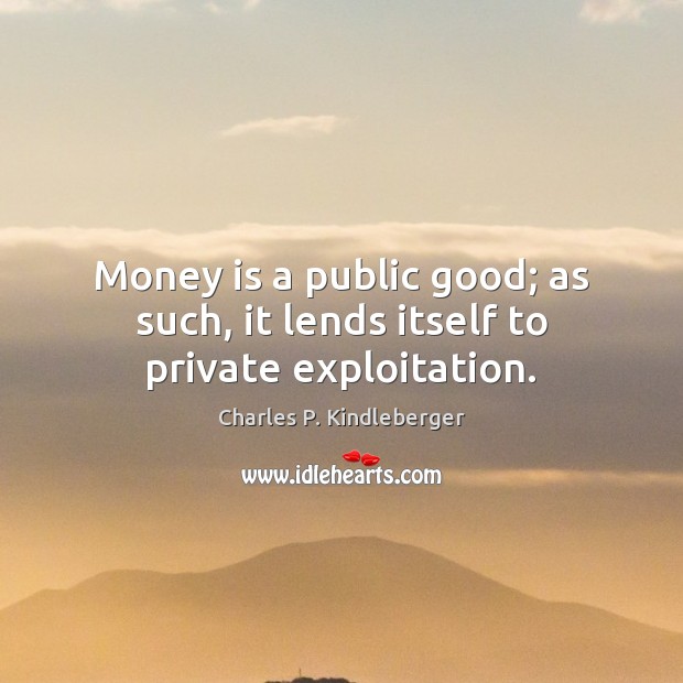 Money is a public good; as such, it lends itself to private exploitation. Charles P. Kindleberger Picture Quote