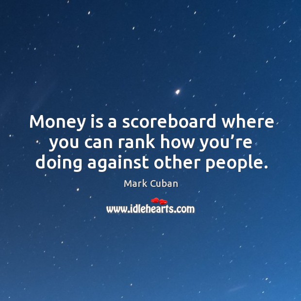 Money is a scoreboard where you can rank how you’re doing against other people. Image
