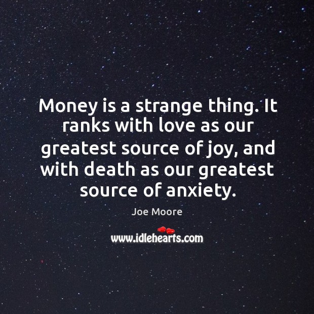 Money is a strange thing. It ranks with love as our greatest source of joy, and with death as our greatest source of anxiety. Image