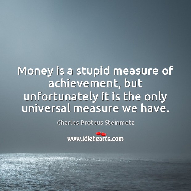 Money is a stupid measure of achievement, but unfortunately it is the Charles Proteus Steinmetz Picture Quote