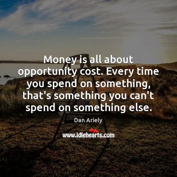 Money is all about opportunity cost. Every time you spend on something, Dan Ariely Picture Quote