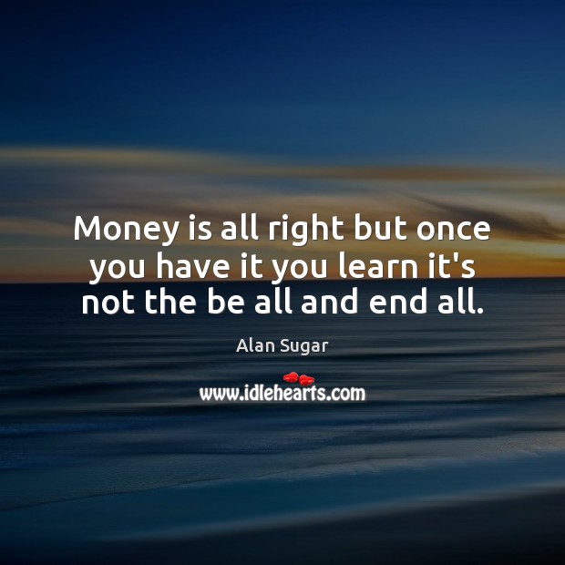 Money is all right but once you have it you learn it’s not the be all and end all. Image