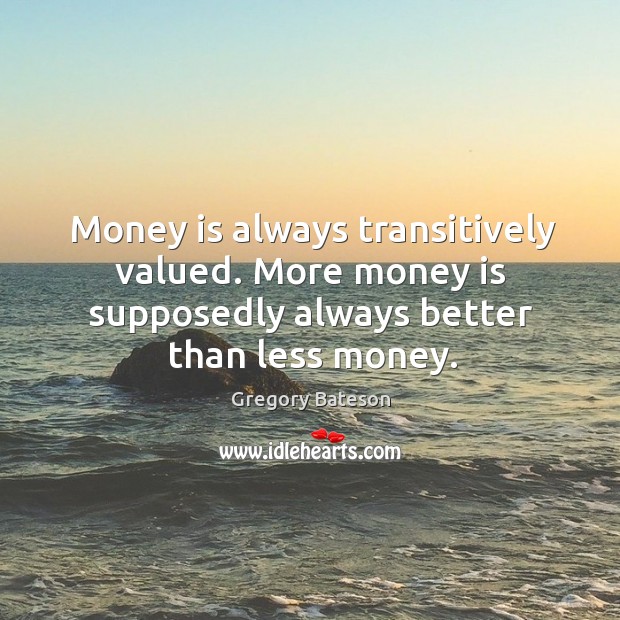 Money is always transitively valued. More money is supposedly always better than less money. Gregory Bateson Picture Quote