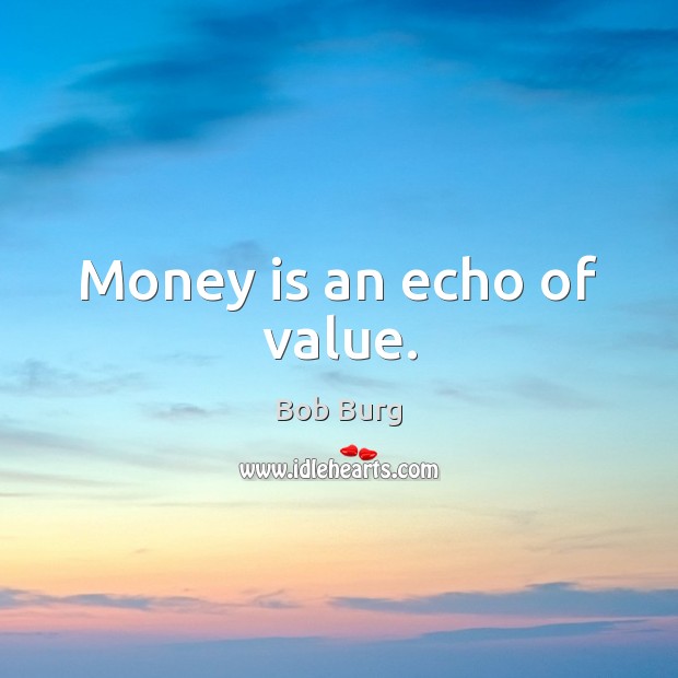 Money is an echo of value. Image