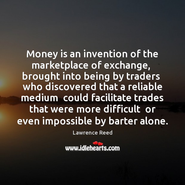 Money is an invention of the marketplace of exchange,  brought into being Lawrence Reed Picture Quote