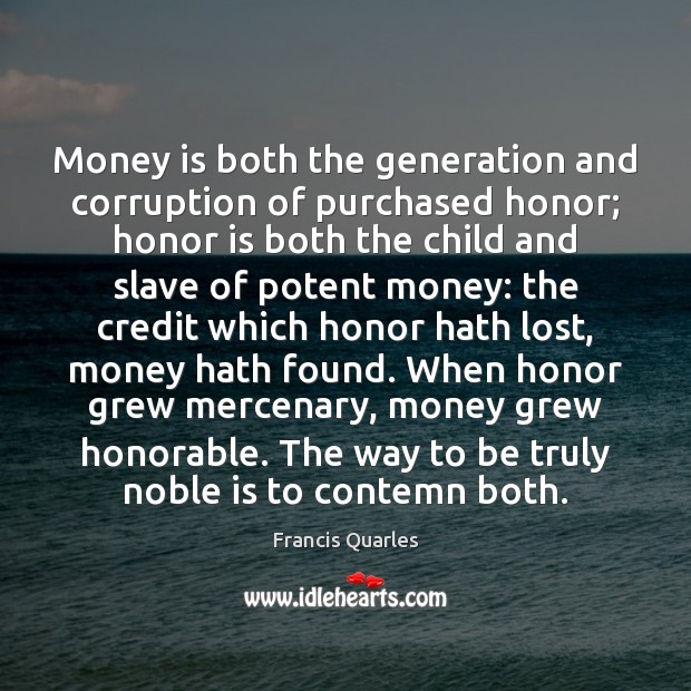 Money is both the generation and corruption of purchased honor; honor is Francis Quarles Picture Quote