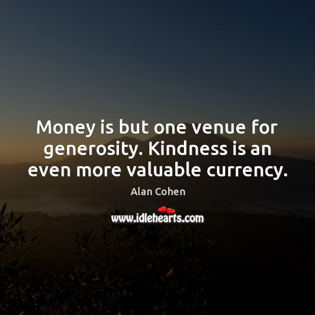 Money is but one venue for generosity. Kindness is an even more valuable currency. Alan Cohen Picture Quote