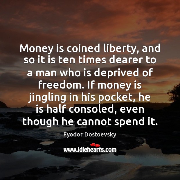 Money is coined liberty, and so it is ten times dearer to Fyodor Dostoevsky Picture Quote