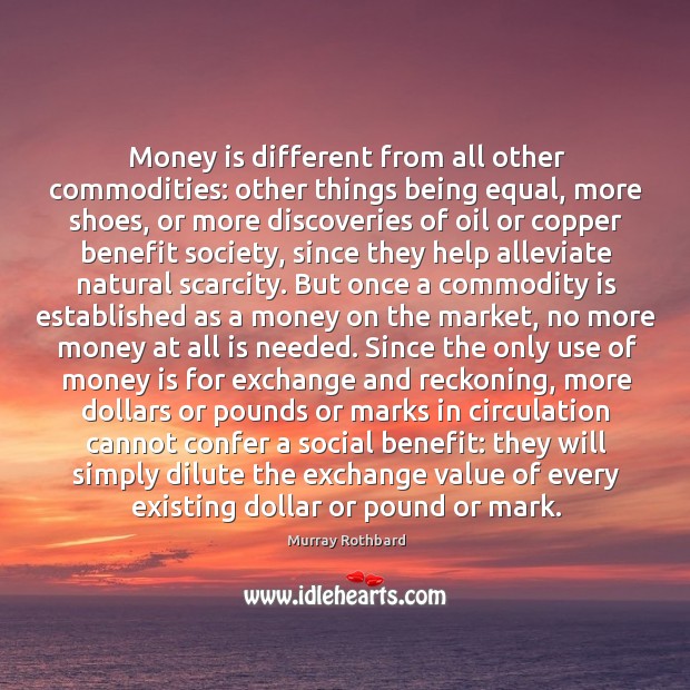 Money is different from all other commodities: other things being equal, more Murray Rothbard Picture Quote
