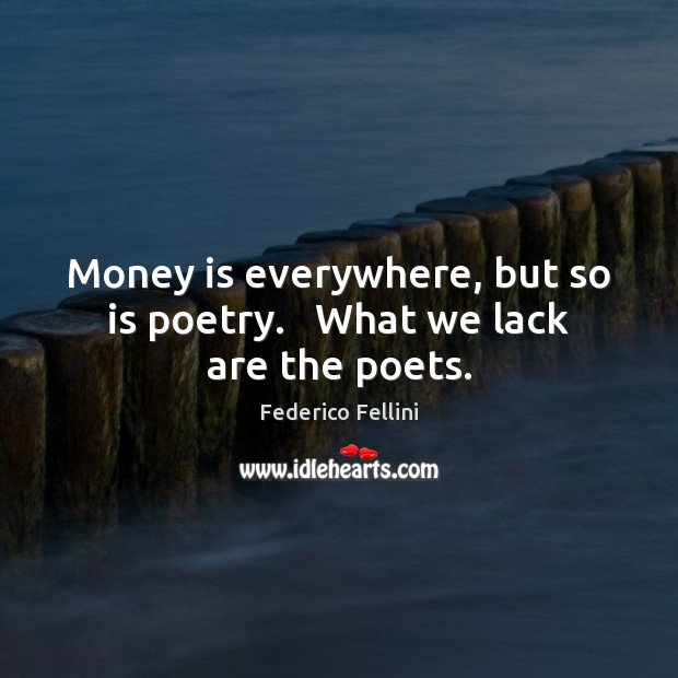Money is everywhere, but so is poetry.   What we lack are the poets. Federico Fellini Picture Quote