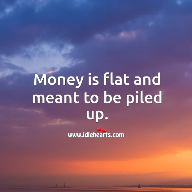 Money is flat and meant to be piled up. Money Quotes Image