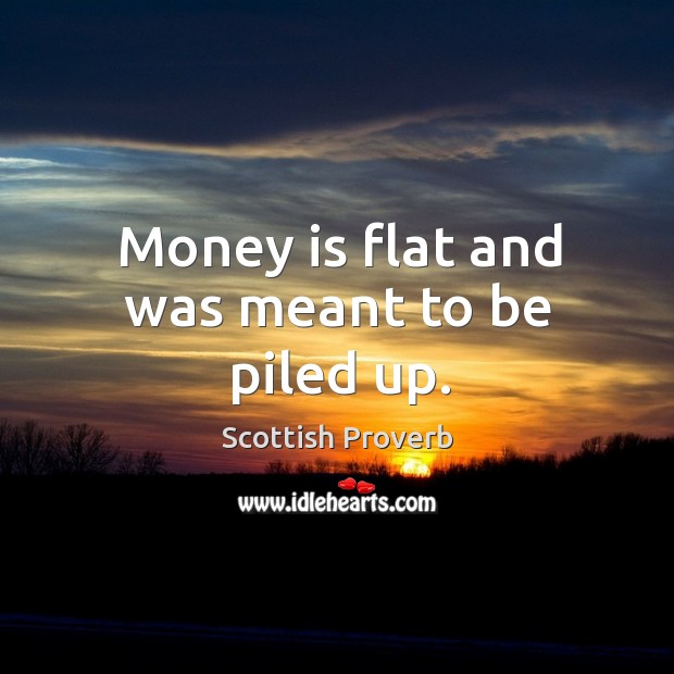 Money is flat and was meant to be piled up. Scottish Proverbs Image